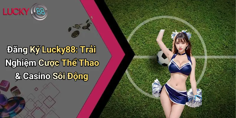 Đăng Ký Lucky88: Trải Nghiệm Cược Thể Thao & Casino Sôi Động
