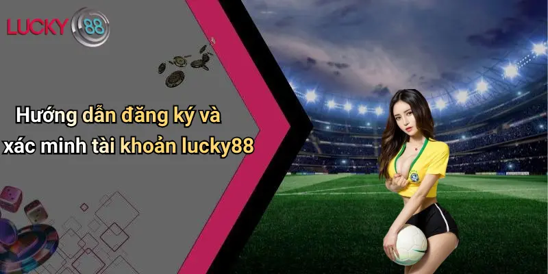 Hướng dẫn đăng ký và xác minh tài khoản lucky88