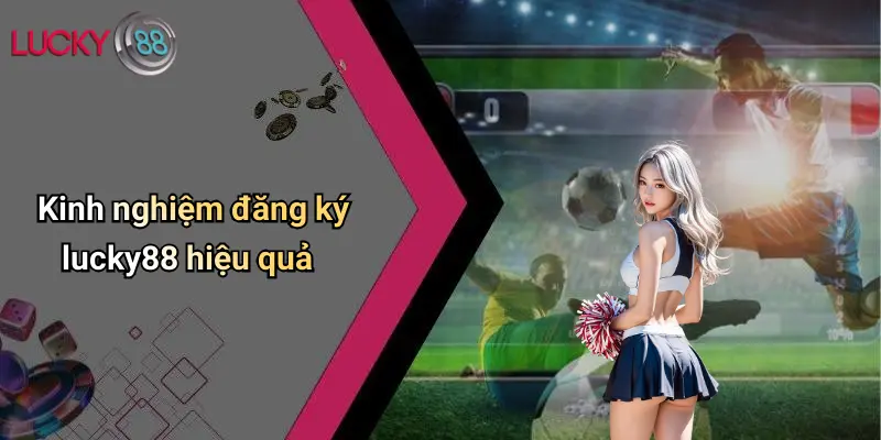 Kinh nghiệm đăng ký lucky88 hiệu quả