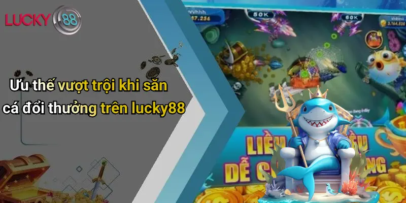 Ưu thế vượt trội khi săn cá đổi thưởng trên lucky88
